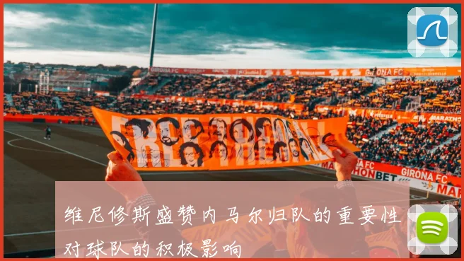 维尼修斯盛赞内马尔归队的重要性对球队的积极影响