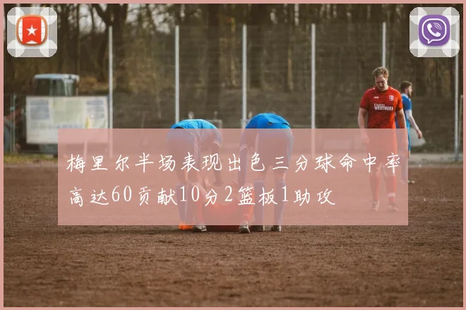 梅里尔半场表现出色三分球命中率高达60贡献10分2篮板1助攻