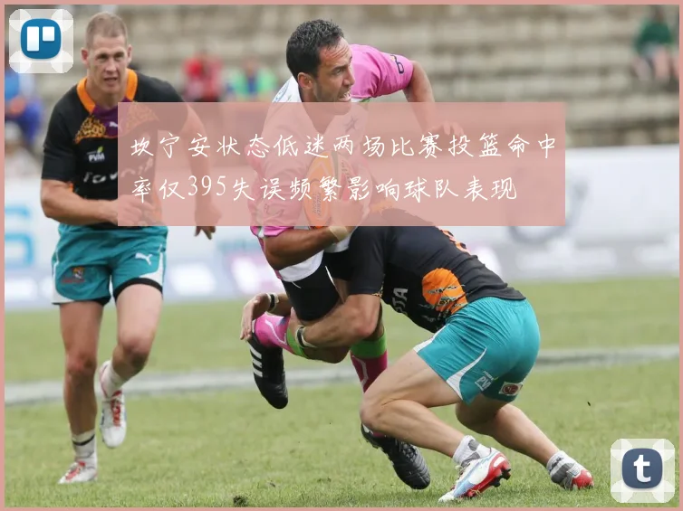 坎宁安状态低迷两场比赛投篮命中率仅395失误频繁影响球队表现