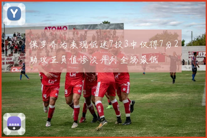 保罗乔治表现低迷7投3中仅得7分2助攻正负值惨淡并列全场最低