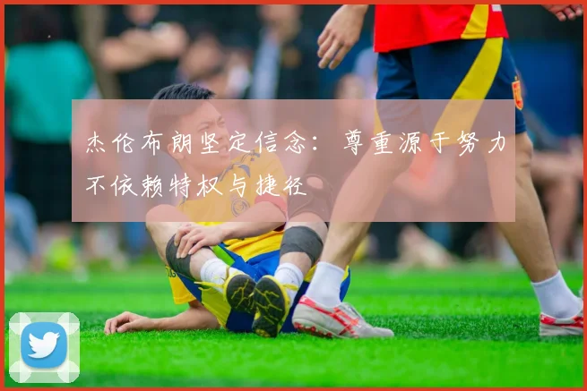 杰伦布朗坚定信念:尊重源于努力不依赖特权与捷径