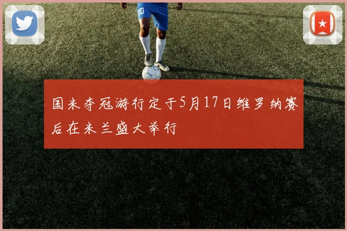 国米夺冠游行定于5月17日维罗纳赛后在米兰盛大举行