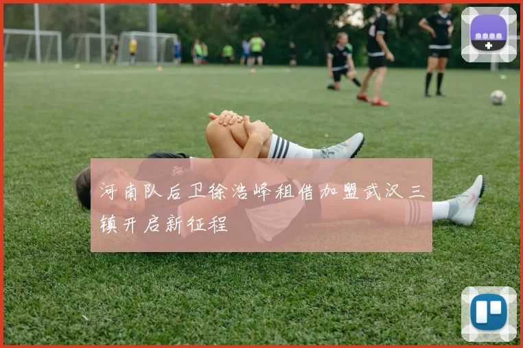 河南队后卫徐浩峰租借加盟武汉三镇开启新征程
