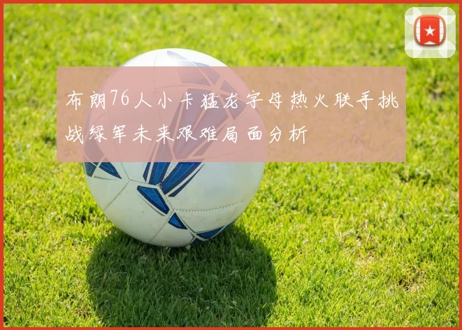 布朗76人小卡猛龙字母热火联手挑战绿军未来艰难局面分析