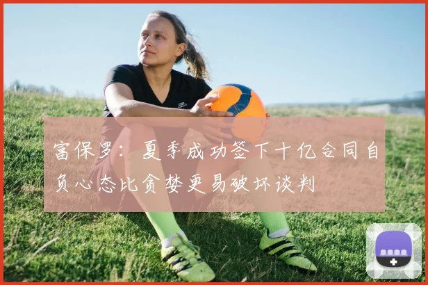 富保罗：夏季成功签下十亿合同自负心态比贪婪更易破坏谈判