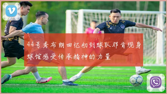 44号秀布朗回忆初到球队邓肯现身球馆感受传承精神的力量