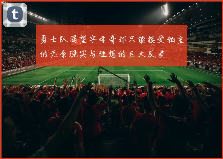 勇士队渴望字母哥却只能接受铂金的无奈现实与理想的巨大反差