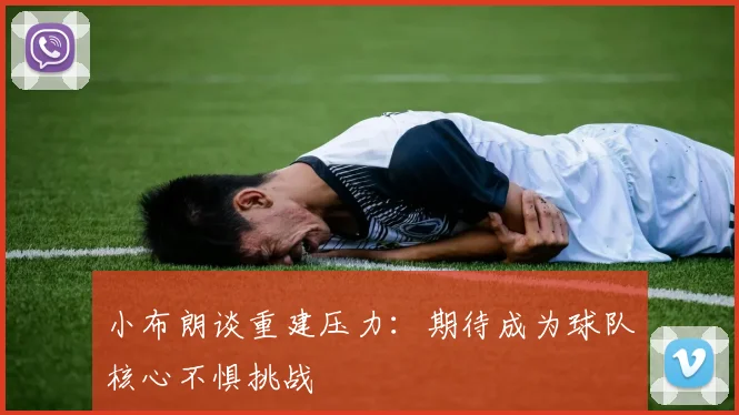 小布朗谈重建压力：期待成为球队核心不惧挑战