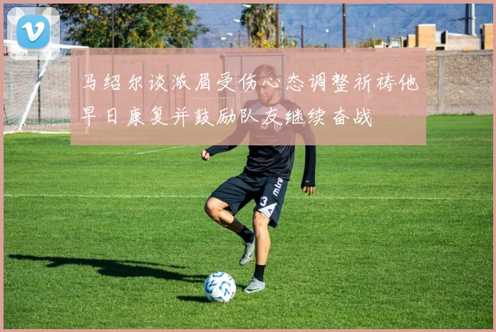 马绍尔谈浓眉受伤心态调整祈祷他早日康复并鼓励队友继续奋战