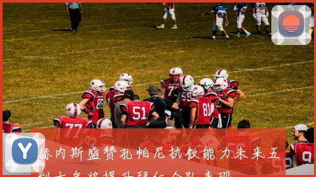 赫内斯盛赞孔帕尼执教能力未来五到十年将提升拜仁全队表现