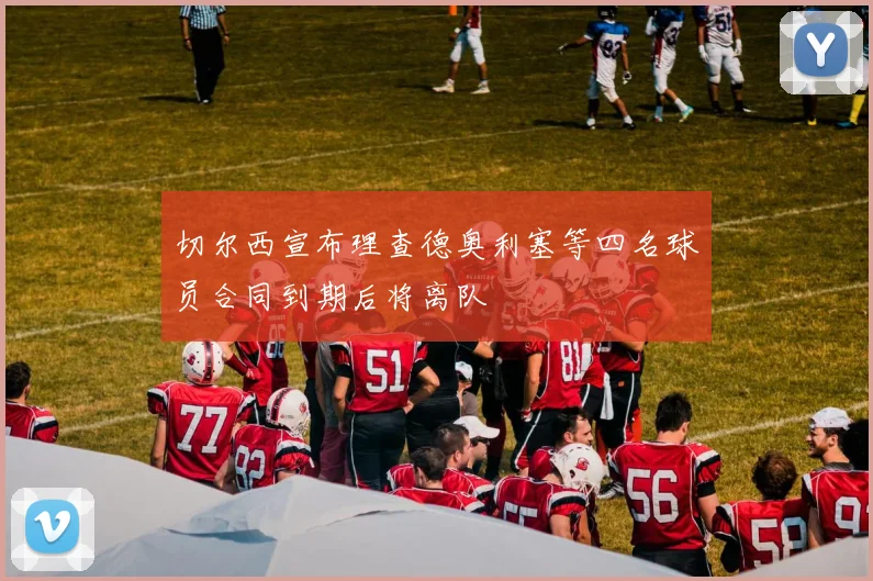 切尔西宣布理查德奥利塞等四名球员合同到期后将离队