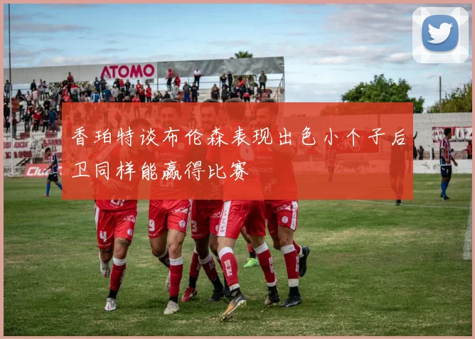 香珀特谈布伦森表现出色小个子后卫同样能赢得比赛