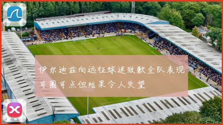 伊尔迪兹向远征球迷致歉全队表现可圈可点但结果令人失望