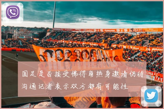 国足是否接受佛得角热身邀请仍待沟通记者表示双方都有可能性