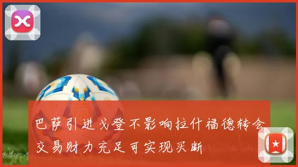 巴萨引进戈登不影响拉什福德转会交易财力充足可实现买断