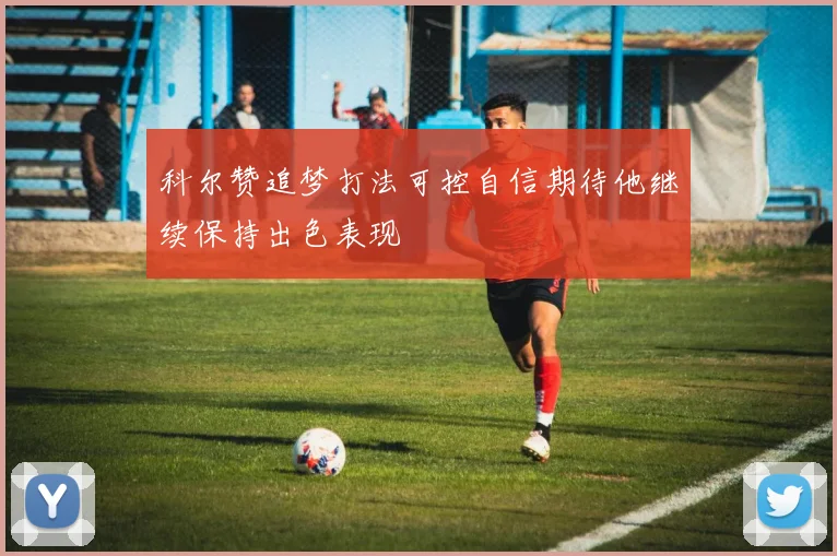 科尔赞追梦打法可控自信期待他继续保持出色表现