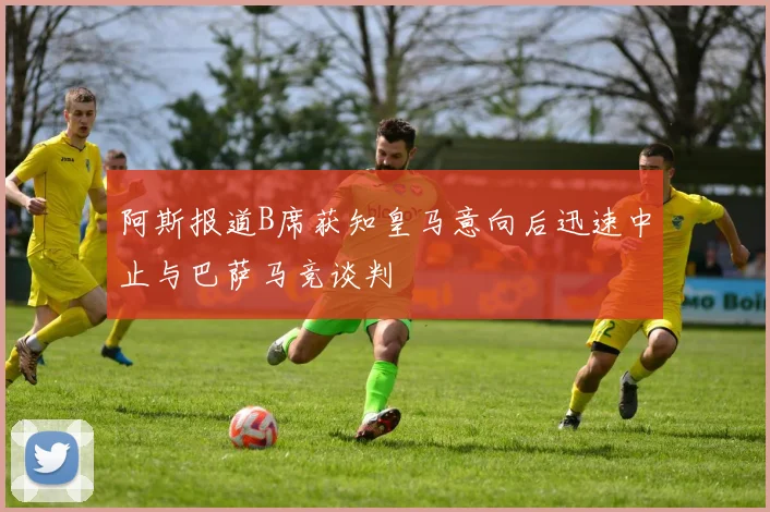 阿斯报道B席获知皇马意向后迅速中止与巴萨马竞谈判