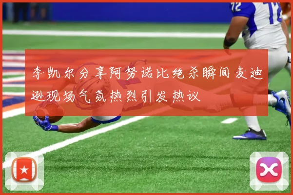 李凯尔分享阿努诺比绝杀瞬间麦迪逊现场气氛热烈引发热议