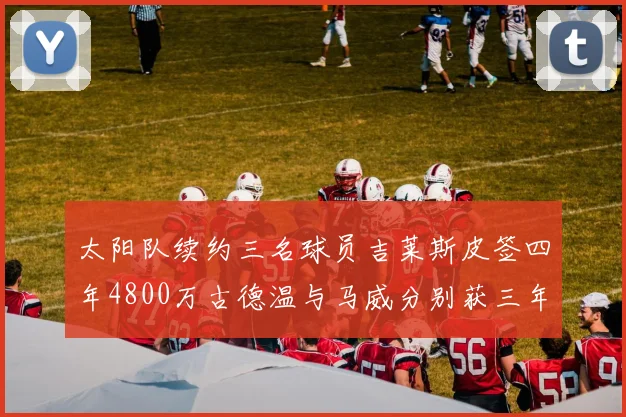太阳队续约三名球员吉莱斯皮签四年4800万古德温与马威分别获三年合同