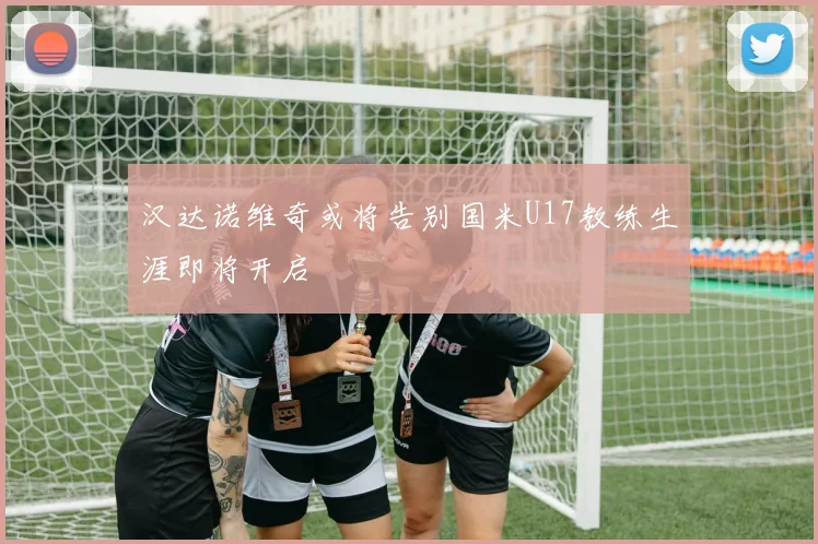 汉达诺维奇或将告别国米U17教练生涯即将开启
