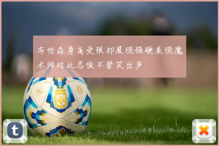 布伦森身高受限却展现强硬表现魔术师对此忍俊不禁笑出声