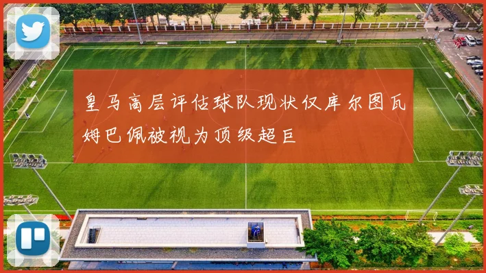 皇马高层评估球队现状仅库尔图瓦姆巴佩被视为顶级超巨