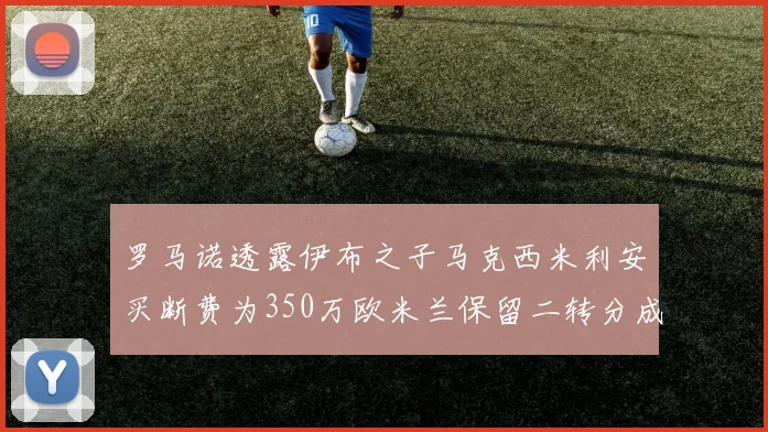 罗马诺透露伊布之子马克西米利安买断费为350万欧米兰保留二转分成
