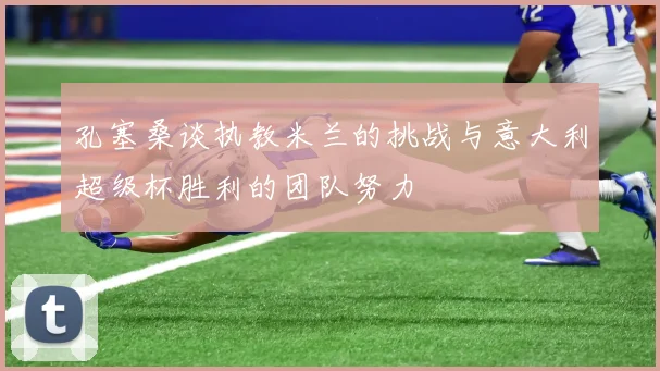 孔塞桑谈执教米兰的挑战与意大利超级杯胜利的团队努力