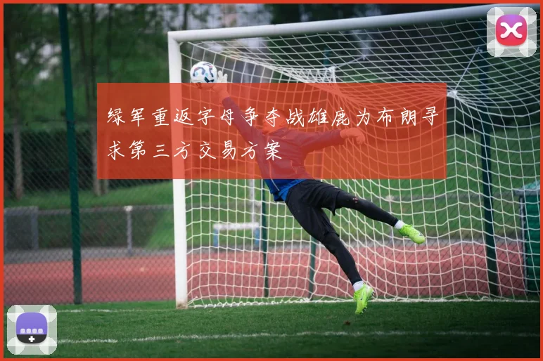 绿军重返字母争夺战雄鹿为布朗寻求第三方交易方案