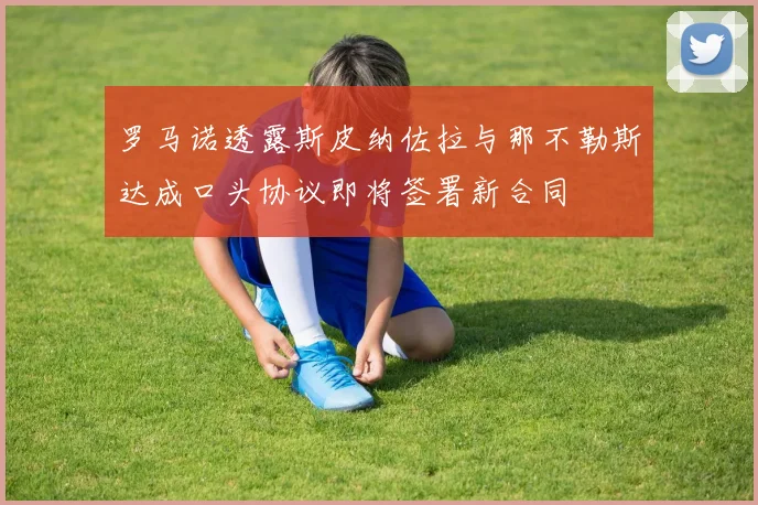 罗马诺透露斯皮纳佐拉与那不勒斯达成口头协议即将签署新合同