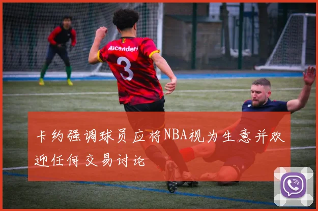 卡约强调球员应将NBA视为生意并欢迎任何交易讨论