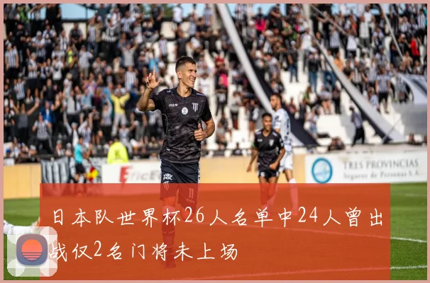 日本队世界杯26人名单中24人曾出战仅2名门将未上场